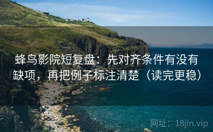 蜂鸟影院短复盘:先对齐条件有没有缺项,再把例子标注清楚(读完更稳) 蜂鸟影院短复盘:先对齐条件有没有缺项,再把例子标注清楚(读完更稳)