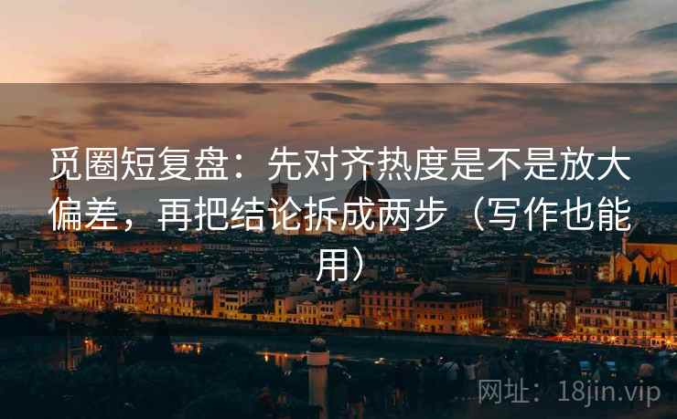 觅圈短复盘:先对齐热度是不是放大偏差,再把结论拆成两步(写作也能用) 觅圈短复盘:先对齐热度是不是放大偏差,再把结论拆成两步(写作也能用)