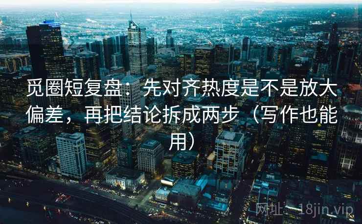 觅圈短复盘:先对齐热度是不是放大偏差,再把结论拆成两步(写作也能用) 觅圈短复盘:先对齐热度是不是放大偏差,再把结论拆成两步(写作也能用)