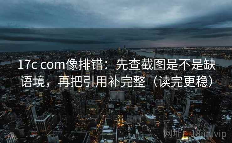 17c com像排错：先查截图是不是缺语境，再把引用补完整（读完更稳）