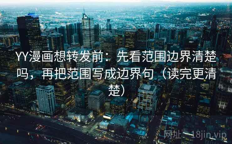 YY漫画想转发前:先看范围边界清楚吗,再把范围写成边界句(读完更清楚) YY漫画想转发前:先看范围边界清楚吗,再把范围写成边界句(读完更清楚)