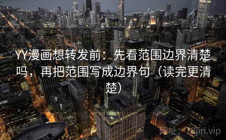 YY漫画想转发前:先看范围边界清楚吗,再把范围写成边界句(读完更清楚) YY漫画想转发前:先看范围边界清楚吗,再把范围写成边界句(读完更清楚)