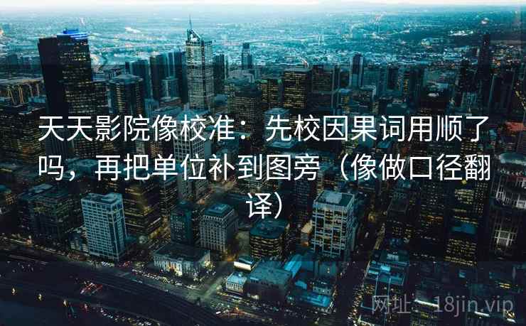 天天影院像校准：先校因果词用顺了吗，再把单位补到图旁（像做口径翻译）