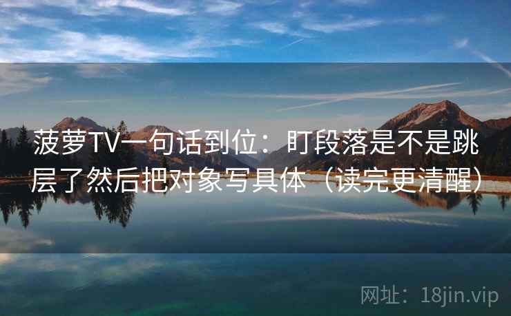 菠萝TV一句话到位:盯段落是不是跳层了然后把对象写具体(读完更清醒) 菠萝TV一句话到位:盯段落是不是跳层了然后把对象写具体(读完更清醒)