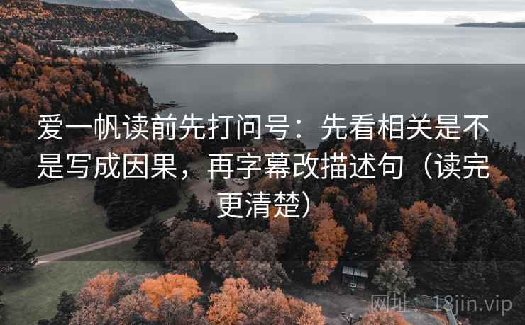 爱一帆读前先打问号：先看相关是不是写成因果，再字幕改描述句（读完更清楚）