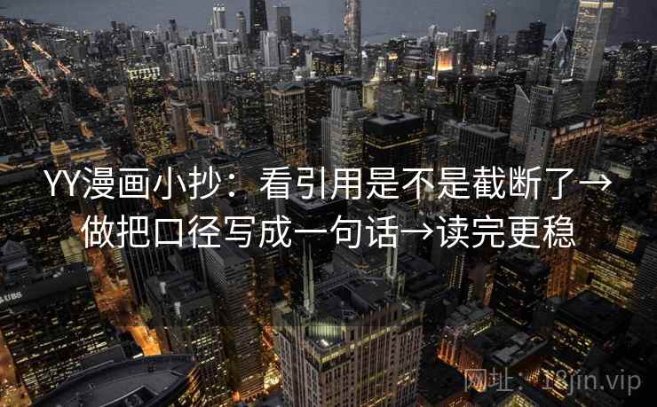 YY漫画小抄:看引用是不是截断了→做把口径写成一句话→读完更稳 YY漫画小抄:看引用是不是截断了→做把口径写成一句话→读完更稳