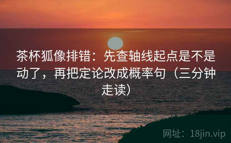 茶杯狐像排错：先查轴线起点是不是动了，再把定论改成概率句（三分钟走读）