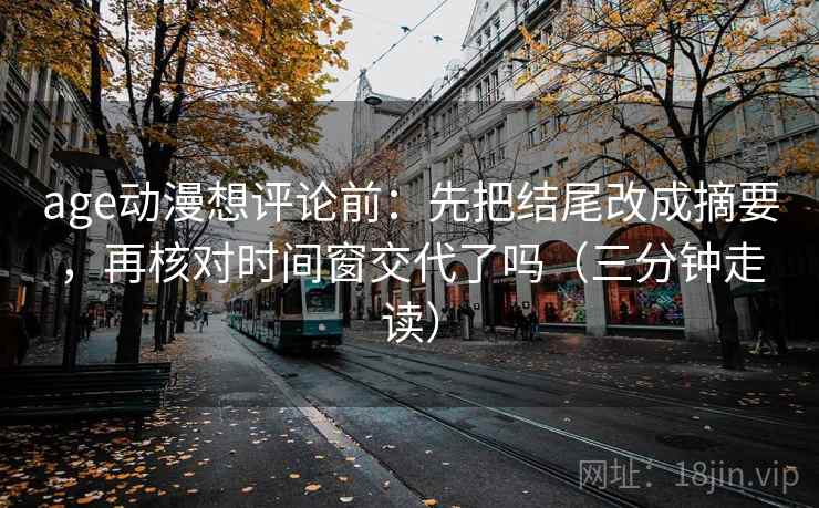 age动漫想评论前:先把结尾改成摘要,再核对时间窗交代了吗(三分钟走读) age动漫想评论前:先把结尾改成摘要,再核对时间窗交代了吗(三分钟走读)