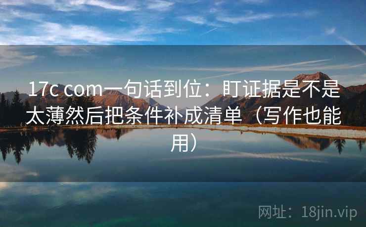 17c com一句话到位:盯证据是不是太薄然后把条件补成清单(写作也能用) 17c com一句话到位:盯证据是不是太薄然后把条件补成清单(写作也能用)