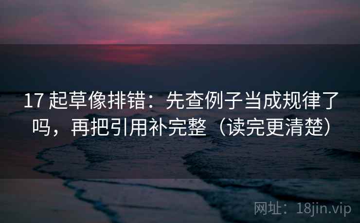 17 起草像排错:先查例子当成规律了吗,再把引用补完整(读完更清楚) 17 起草像排错:先查例子当成规律了吗,再把引用补完整(读完更清楚)