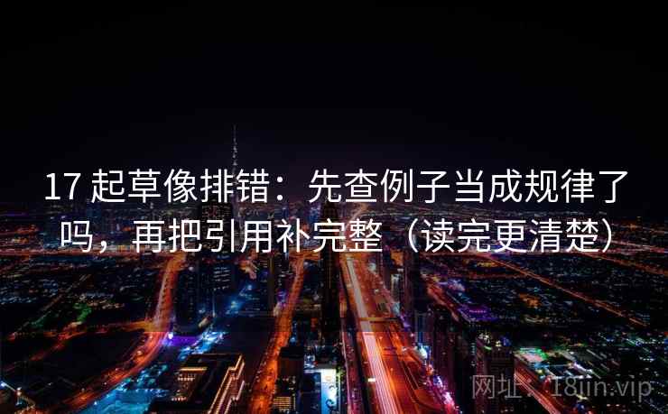 17 起草像排错:先查例子当成规律了吗,再把引用补完整(读完更清楚) 17 起草像排错:先查例子当成规律了吗,再把引用补完整(读完更清楚)