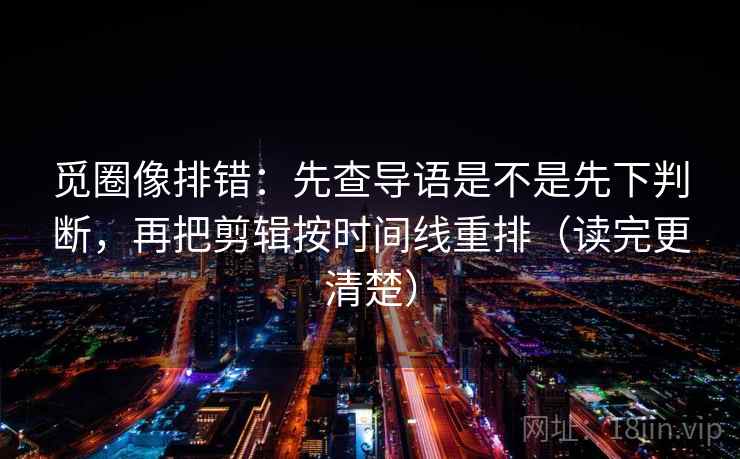 觅圈像排错:先查导语是不是先下判断,再把剪辑按时间线重排(读完更清楚) 觅圈像排错:先查导语是不是先下判断,再把剪辑按时间线重排(读完更清楚)