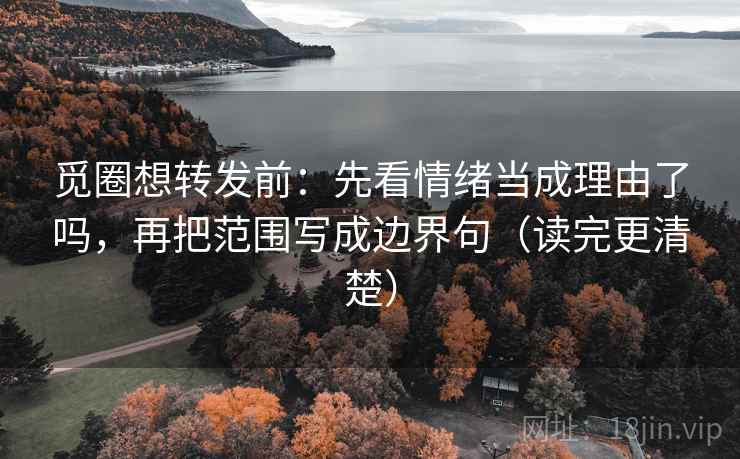 觅圈想转发前：先看情绪当成理由了吗，再把范围写成边界句（读完更清楚）