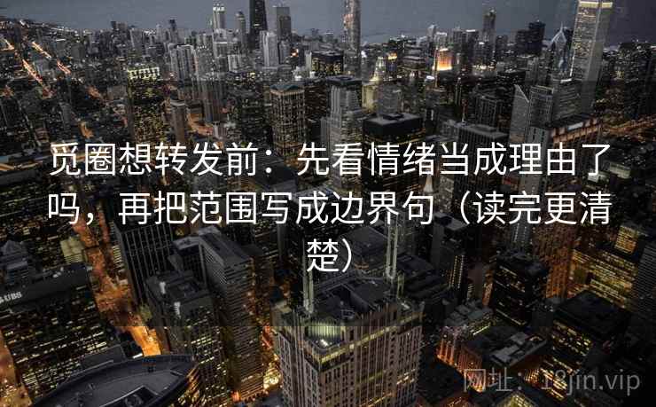 觅圈想转发前：先看情绪当成理由了吗，再把范围写成边界句（读完更清楚）