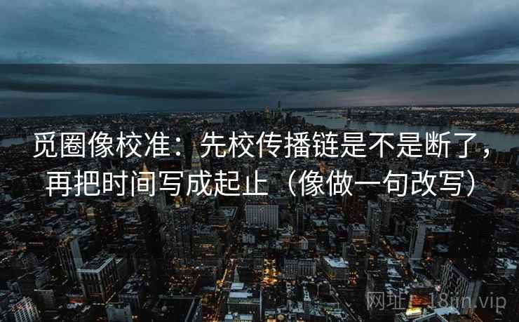 觅圈像校准:先校传播链是不是断了,再把时间写成起止(像做一句改写) 觅圈像校准:先校传播链是不是断了,再把时间写成起止(像做一句改写)