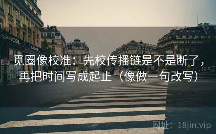 觅圈像校准:先校传播链是不是断了,再把时间写成起止(像做一句改写) 觅圈像校准:先校传播链是不是断了,再把时间写成起止(像做一句改写)