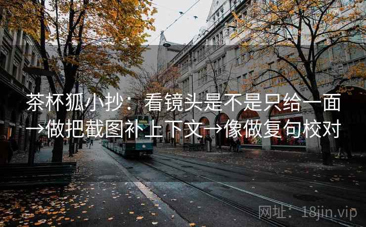茶杯狐小抄:看镜头是不是只给一面→做把截图补上下文→像做复句校对 茶杯狐小抄:看镜头是不是只给一面→做把截图补上下文→像做复句校对