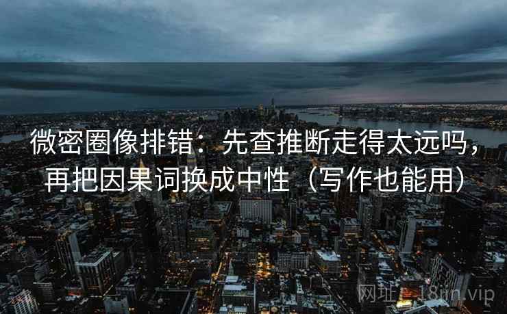 微密圈像排错:先查推断走得太远吗,再把因果词换成中性(写作也能用) 微密圈像排错:先查推断走得太远吗,再把因果词换成中性(写作也能用)