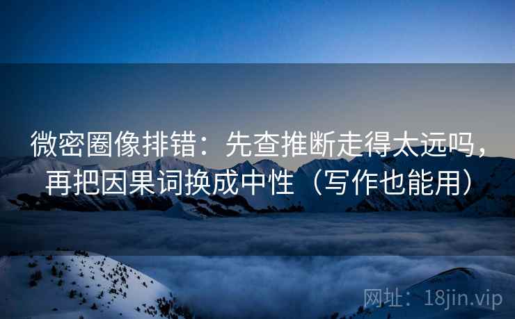 微密圈像排错:先查推断走得太远吗,再把因果词换成中性(写作也能用) 微密圈像排错:先查推断走得太远吗,再把因果词换成中性(写作也能用)