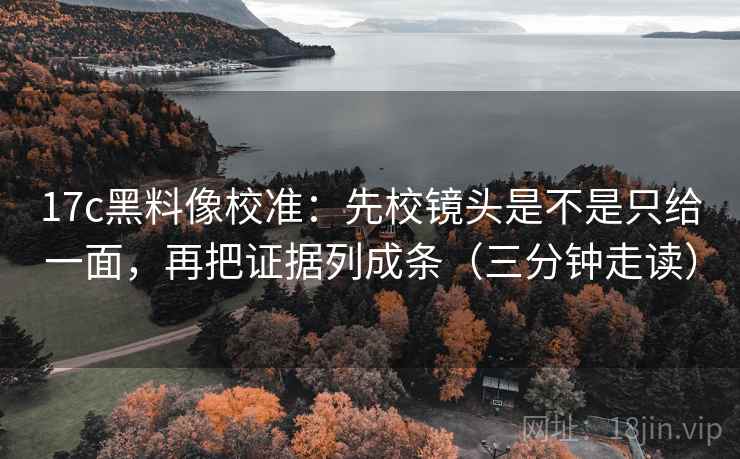 17c黑料像校准：先校镜头是不是只给一面，再把证据列成条（三分钟走读）