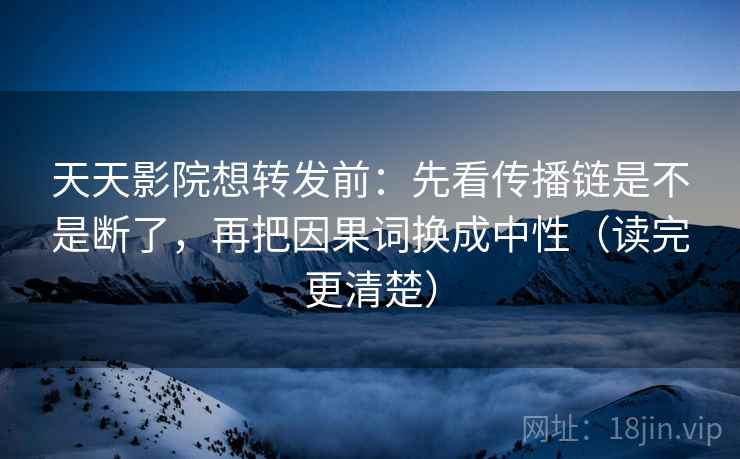 天天影院想转发前:先看传播链是不是断了,再把因果词换成中性(读完更清楚) 天天影院想转发前:先看传播链是不是断了,再把因果词换成中性(读完更清楚)