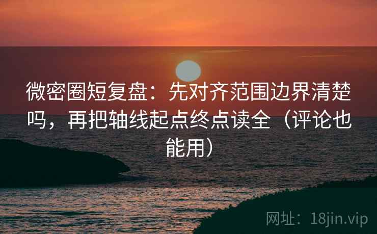 微密圈短复盘：先对齐范围边界清楚吗，再把轴线起点终点读全（评论也能用）
