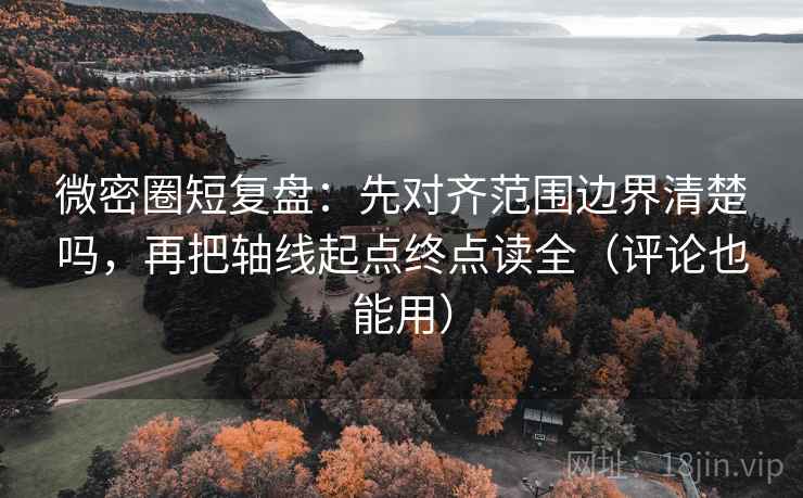 微密圈短复盘：先对齐范围边界清楚吗，再把轴线起点终点读全（评论也能用）