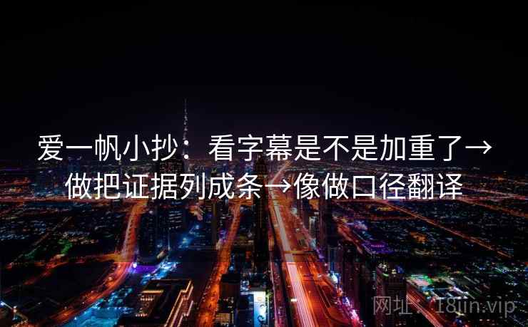 爱一帆小抄:看字幕是不是加重了→做把证据列成条→像做口径翻译 爱一帆小抄:看字幕是不是加重了→做把证据列成条→像做口径翻译
