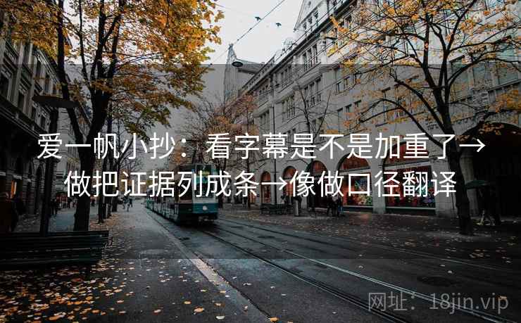 爱一帆小抄:看字幕是不是加重了→做把证据列成条→像做口径翻译 爱一帆小抄:看字幕是不是加重了→做把证据列成条→像做口径翻译
