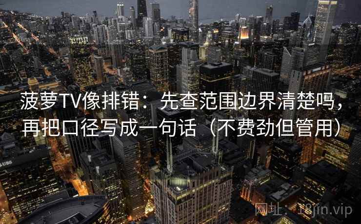 菠萝TV像排错：先查范围边界清楚吗，再把口径写成一句话（不费劲但管用）