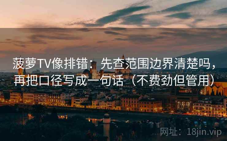 菠萝TV像排错：先查范围边界清楚吗，再把口径写成一句话（不费劲但管用）
