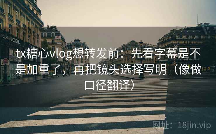 tx糖心vlog想转发前：先看字幕是不是加重了，再把镜头选择写明（像做口径翻译）
