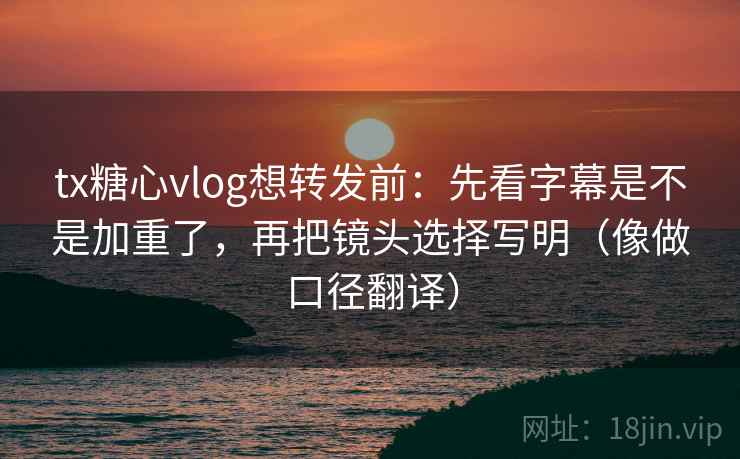 tx糖心vlog想转发前：先看字幕是不是加重了，再把镜头选择写明（像做口径翻译）