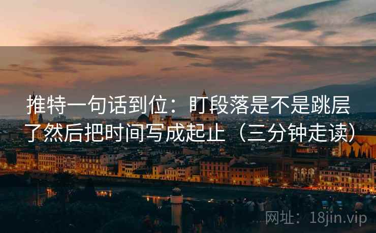 推特一句话到位:盯段落是不是跳层了然后把时间写成起止(三分钟走读) 推特一句话到位:盯段落是不是跳层了然后把时间写成起止(三分钟走读)
