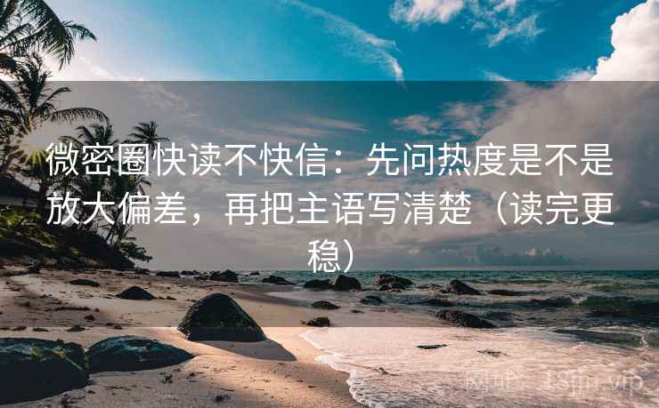 微密圈快读不快信：先问热度是不是放大偏差，再把主语写清楚（读完更稳）