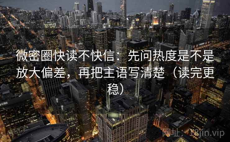微密圈快读不快信：先问热度是不是放大偏差，再把主语写清楚（读完更稳）