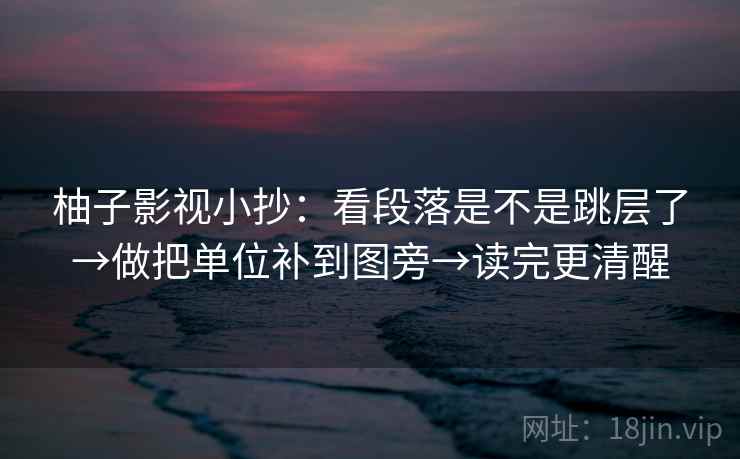 柚子影视小抄：看段落是不是跳层了→做把单位补到图旁→读完更清醒