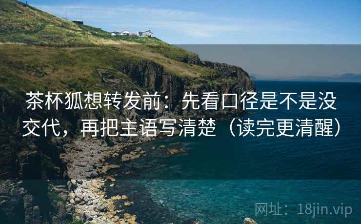茶杯狐想转发前:先看口径是不是没交代,再把主语写清楚(读完更清醒) 茶杯狐想转发前:先看口径是不是没交代,再把主语写清楚(读完更清醒)