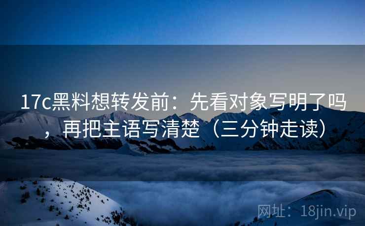 17c黑料想转发前:先看对象写明了吗,再把主语写清楚(三分钟走读) 17c黑料想转发前:先看对象写明了吗,再把主语写清楚(三分钟走读)