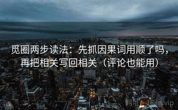 觅圈两步读法：先抓因果词用顺了吗，再把相关写回相关（评论也能用）