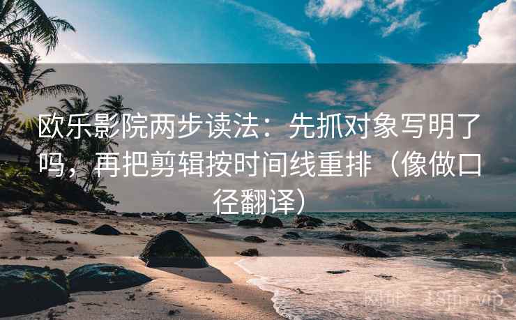 欧乐影院两步读法:先抓对象写明了吗,再把剪辑按时间线重排(像做口径翻译) 欧乐影院两步读法:先抓对象写明了吗,再把剪辑按时间线重排(像做口径翻译)