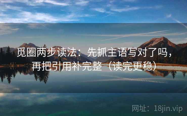 觅圈两步读法:先抓主语写对了吗,再把引用补完整(读完更稳) 觅圈两步读法:先抓主语写对了吗,再把引用补完整(读完更稳)