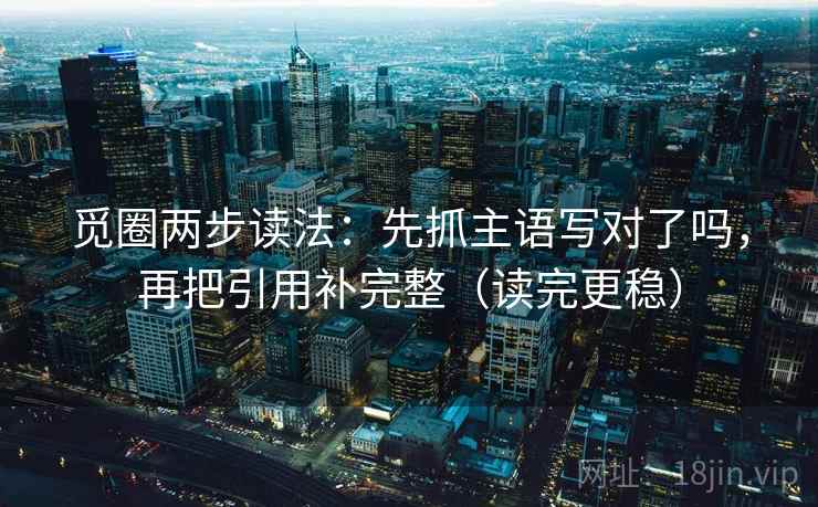 觅圈两步读法:先抓主语写对了吗,再把引用补完整(读完更稳) 觅圈两步读法:先抓主语写对了吗,再把引用补完整(读完更稳)