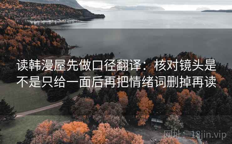 读韩漫屋先做口径翻译:核对镜头是不是只给一面后再把情绪词删掉再读 读韩漫屋先做口径翻译:核对镜头是不是只给一面后再把情绪词删掉再读