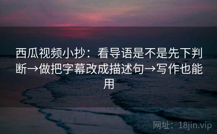 西瓜视频小抄:看导语是不是先下判断→做把字幕改成描述句→写作也能用 西瓜视频小抄:看导语是不是先下判断→做把字幕改成描述句→写作也能用