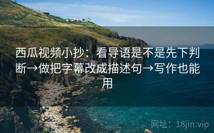 西瓜视频小抄:看导语是不是先下判断→做把字幕改成描述句→写作也能用 西瓜视频小抄:看导语是不是先下判断→做把字幕改成描述句→写作也能用