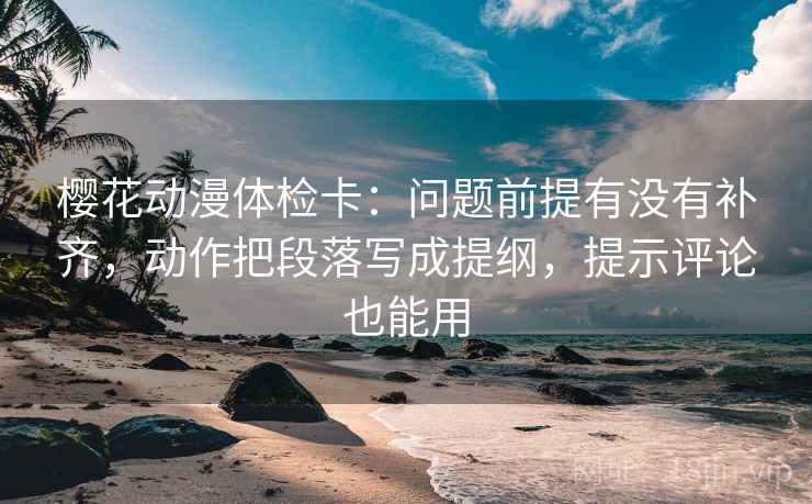 樱花动漫体检卡:问题前提有没有补齐,动作把段落写成提纲,提示评论也能用 樱花动漫体检卡:问题前提有没有补齐,动作把段落写成提纲,提示评论也能用