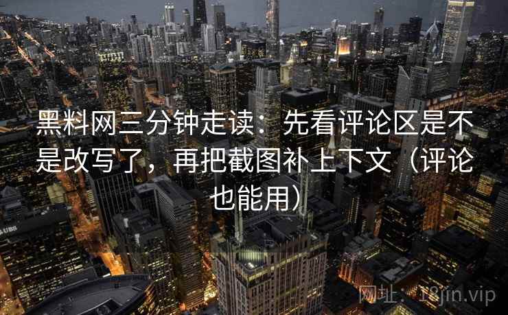 黑料网三分钟走读：先看评论区是不是改写了，再把截图补上下文（评论也能用）