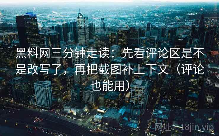 黑料网三分钟走读：先看评论区是不是改写了，再把截图补上下文（评论也能用）