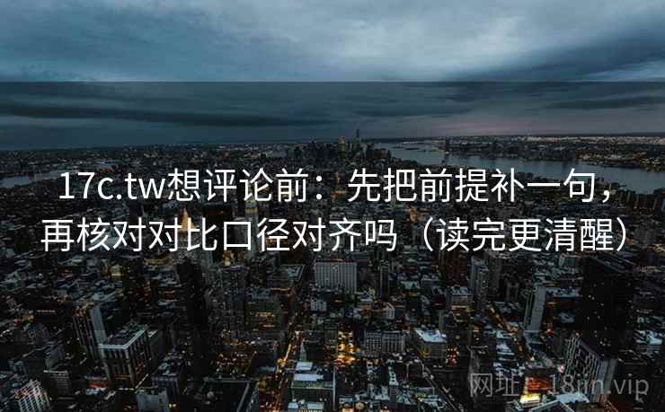 17c.tw想评论前:先把前提补一句,再核对对比口径对齐吗(读完更清醒) 17c.tw想评论前:先把前提补一句,再核对对比口径对齐吗(读完更清醒)